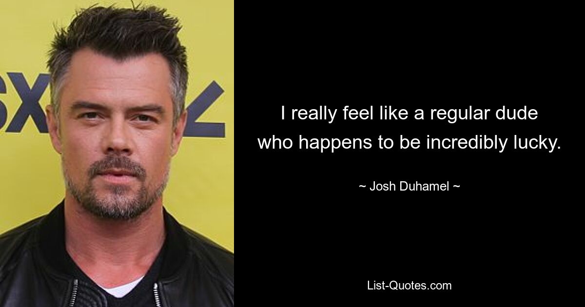 I really feel like a regular dude who happens to be incredibly lucky. — © Josh Duhamel