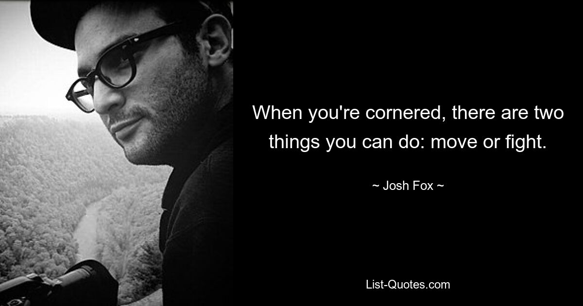 When you're cornered, there are two things you can do: move or fight. — © Josh Fox