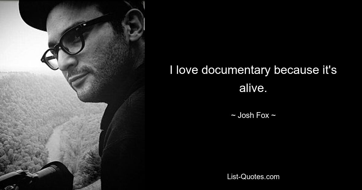 I love documentary because it's alive. — © Josh Fox