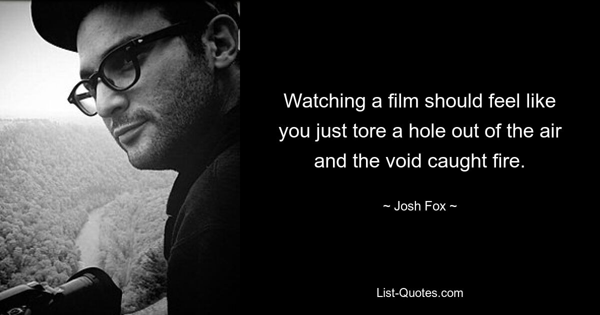 Watching a film should feel like you just tore a hole out of the air and the void caught fire. — © Josh Fox