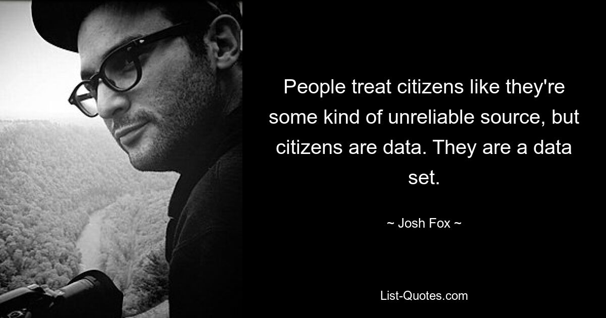 People treat citizens like they're some kind of unreliable source, but citizens are data. They are a data set. — © Josh Fox