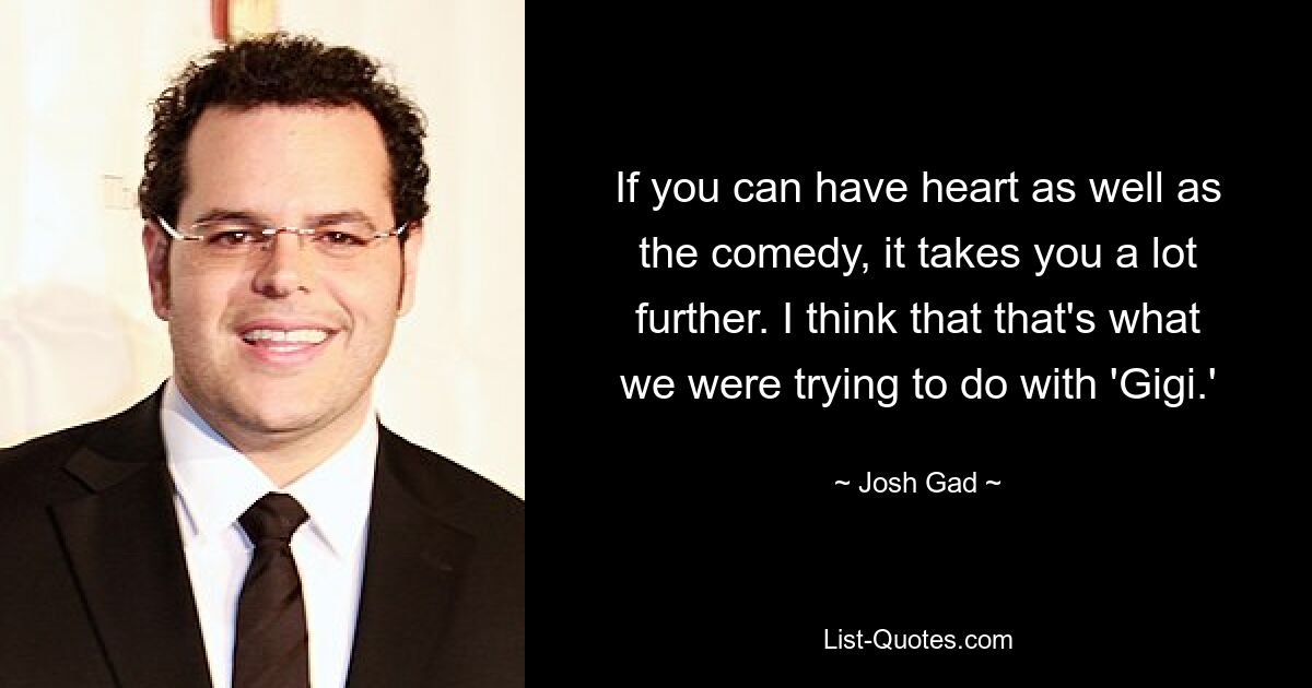 If you can have heart as well as the comedy, it takes you a lot further. I think that that's what we were trying to do with 'Gigi.' — © Josh Gad