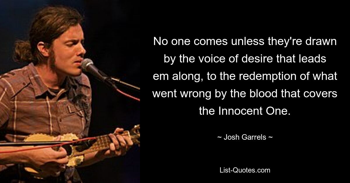 No one comes unless they're drawn by the voice of desire that leads em along, to the redemption of what went wrong by the blood that covers the Innocent One. — © Josh Garrels