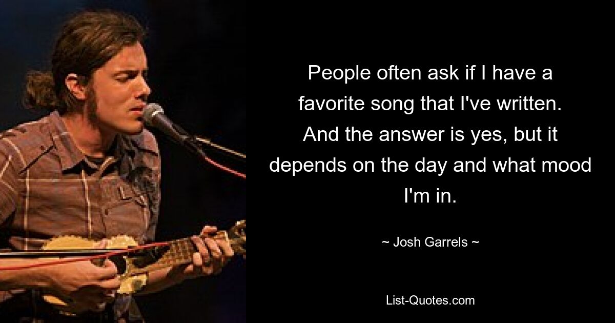 People often ask if I have a favorite song that I've written. And the answer is yes, but it depends on the day and what mood I'm in. — © Josh Garrels