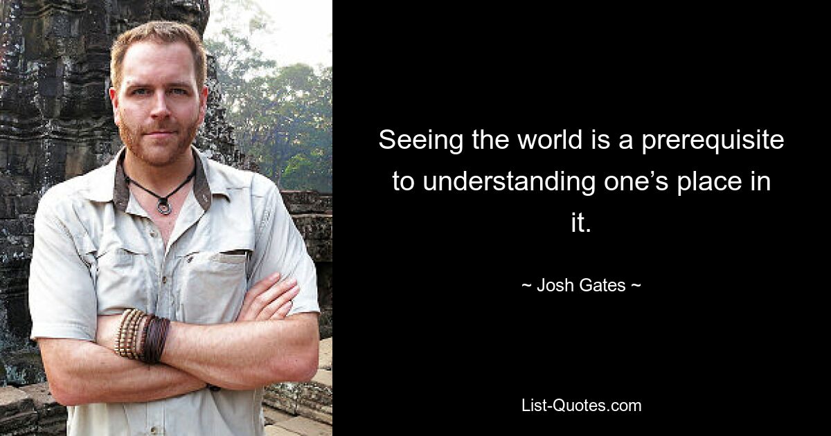 Seeing the world is a prerequisite to understanding one’s place in it. — © Josh Gates