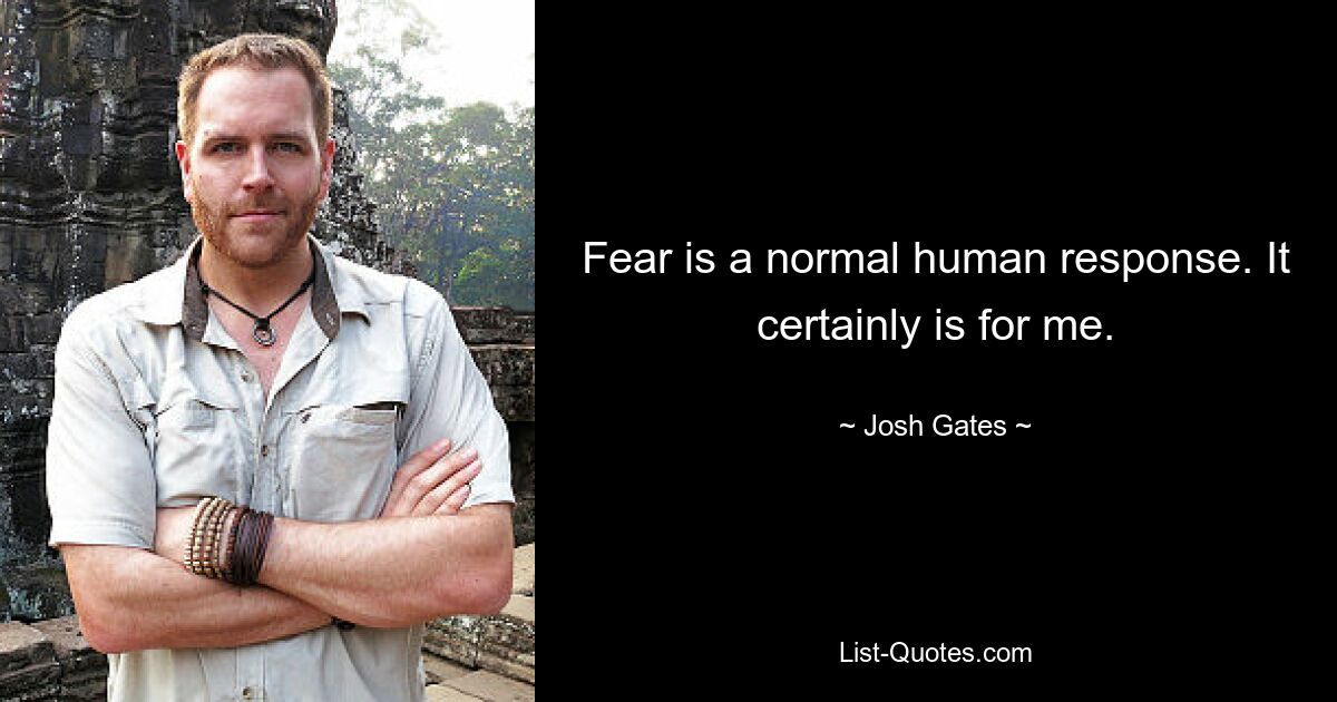 Fear is a normal human response. It certainly is for me. — © Josh Gates