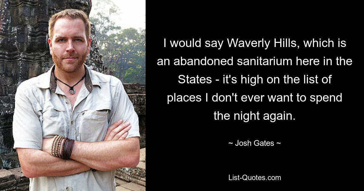 I would say Waverly Hills, which is an abandoned sanitarium here in the States - it's high on the list of places I don't ever want to spend the night again. — © Josh Gates