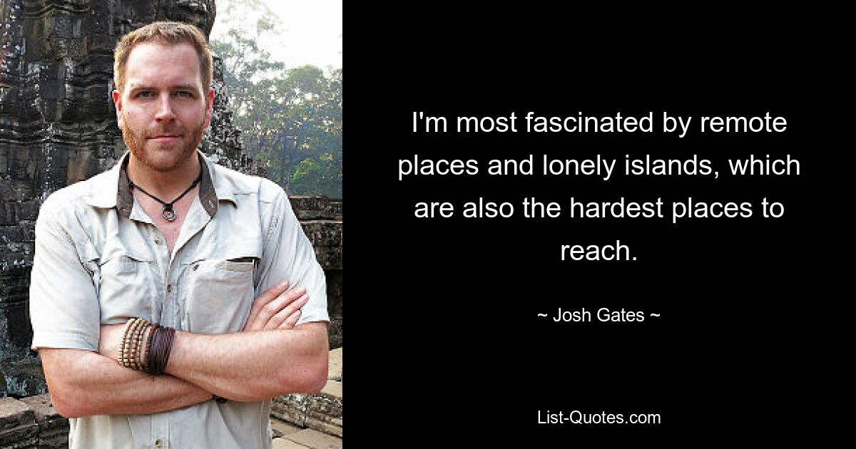 I'm most fascinated by remote places and lonely islands, which are also the hardest places to reach. — © Josh Gates