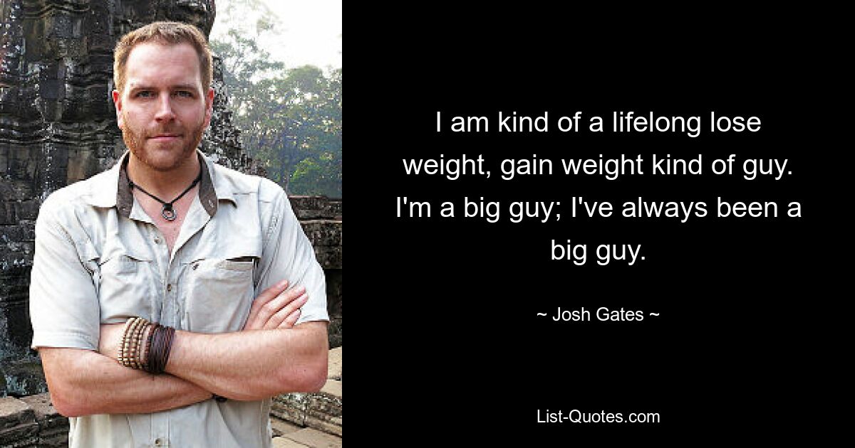 I am kind of a lifelong lose weight, gain weight kind of guy. I'm a big guy; I've always been a big guy. — © Josh Gates