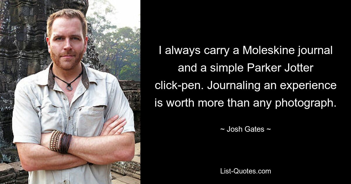 I always carry a Moleskine journal and a simple Parker Jotter click-pen. Journaling an experience is worth more than any photograph. — © Josh Gates