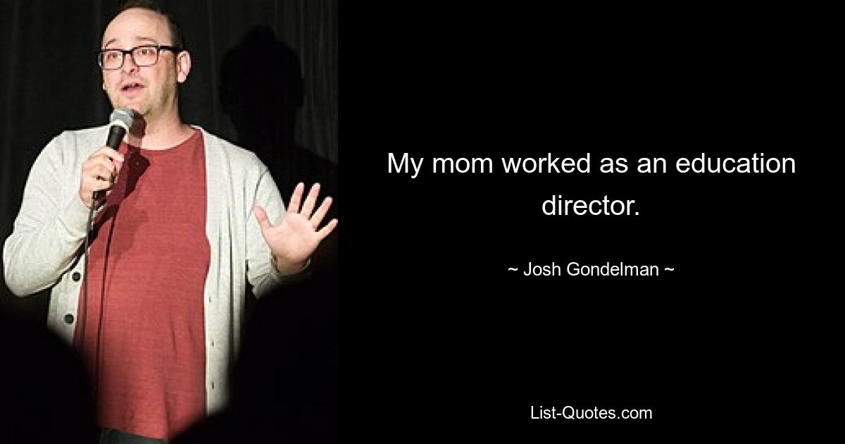 My mom worked as an education director. — © Josh Gondelman