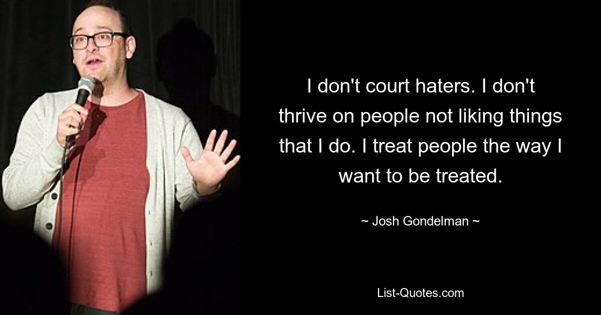 I don't court haters. I don't thrive on people not liking things that I do. I treat people the way I want to be treated. — © Josh Gondelman