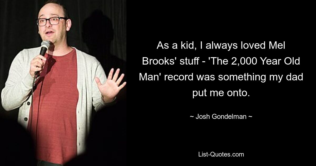 As a kid, I always loved Mel Brooks' stuff - 'The 2,000 Year Old Man' record was something my dad put me onto. — © Josh Gondelman