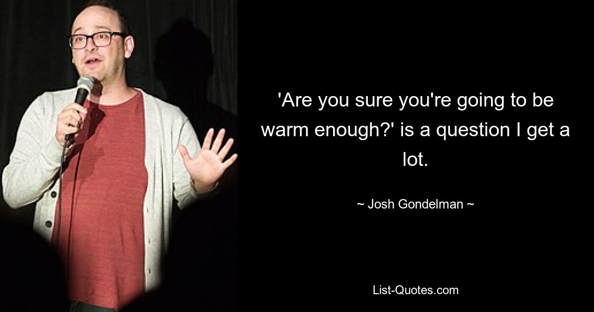 'Are you sure you're going to be warm enough?' is a question I get a lot. — © Josh Gondelman