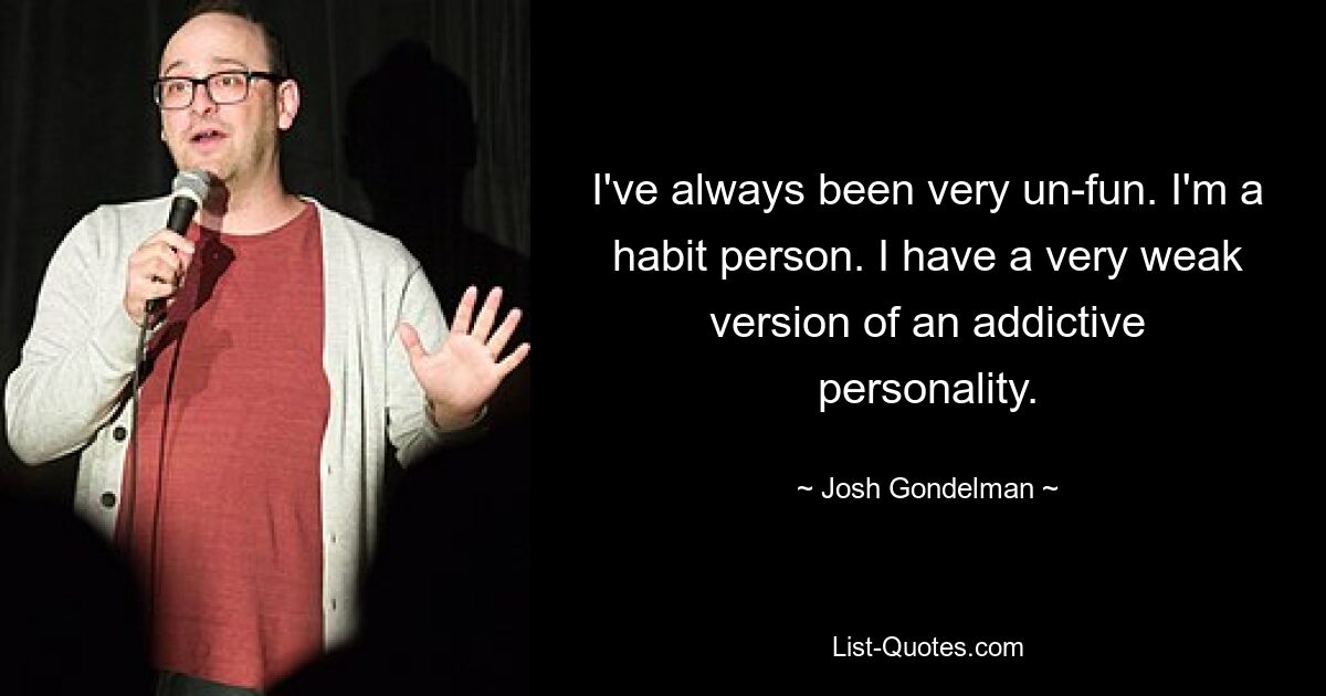 I've always been very un-fun. I'm a habit person. I have a very weak version of an addictive personality. — © Josh Gondelman