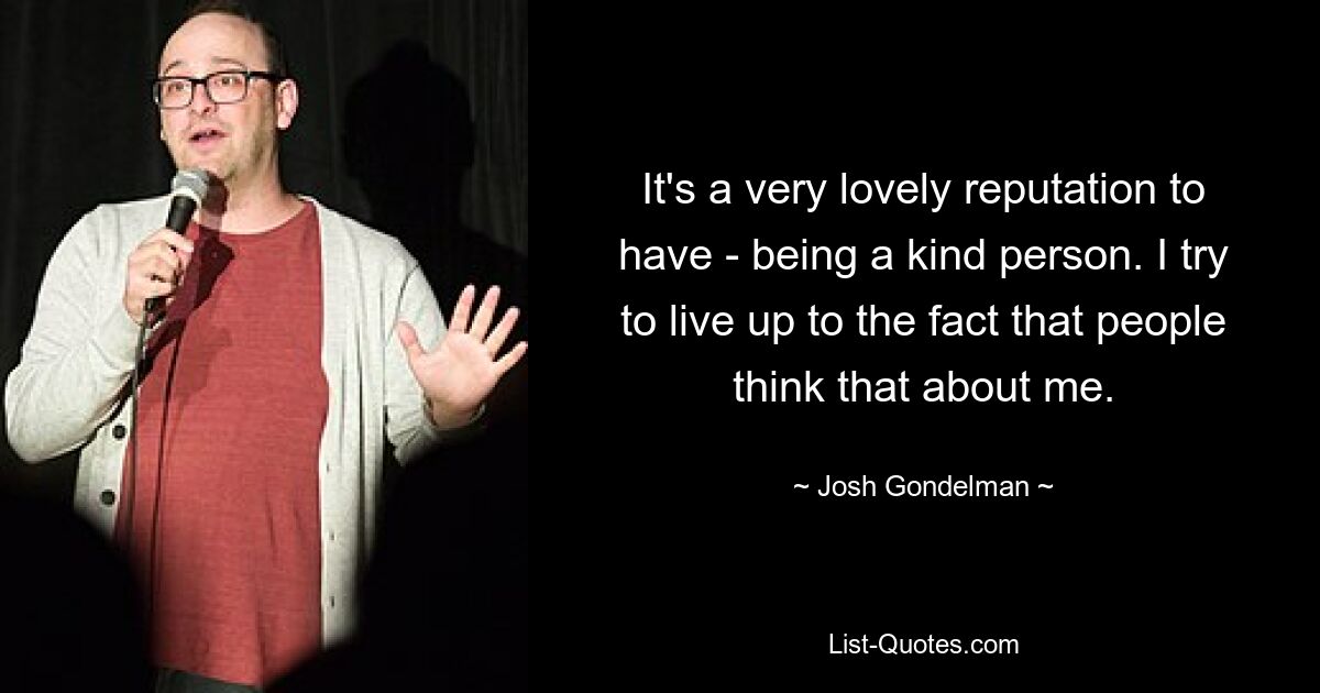 It's a very lovely reputation to have - being a kind person. I try to live up to the fact that people think that about me. — © Josh Gondelman