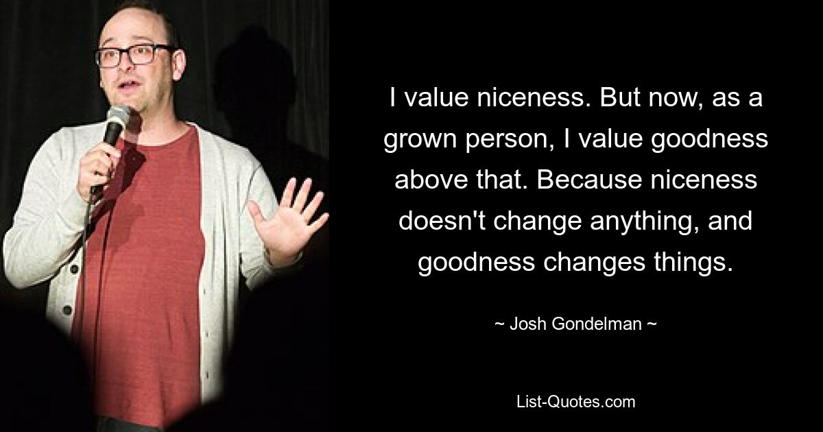 I value niceness. But now, as a grown person, I value goodness above that. Because niceness doesn't change anything, and goodness changes things. — © Josh Gondelman