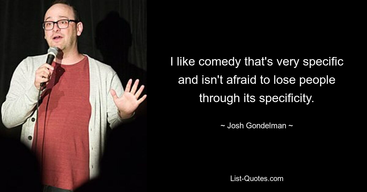 I like comedy that's very specific and isn't afraid to lose people through its specificity. — © Josh Gondelman