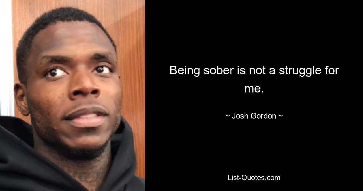 Being sober is not a struggle for me. — © Josh Gordon