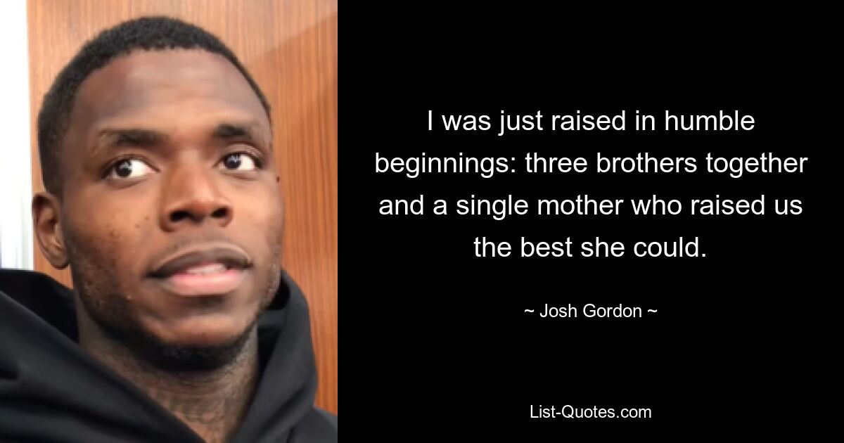 I was just raised in humble beginnings: three brothers together and a single mother who raised us the best she could. — © Josh Gordon