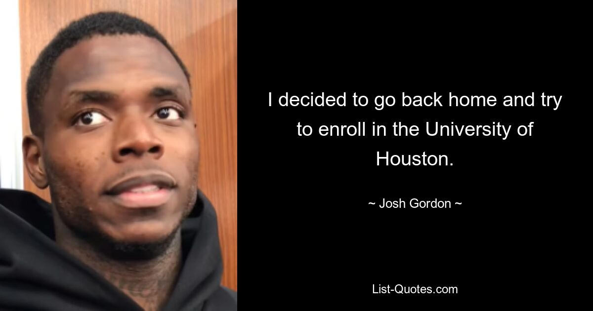 I decided to go back home and try to enroll in the University of Houston. — © Josh Gordon