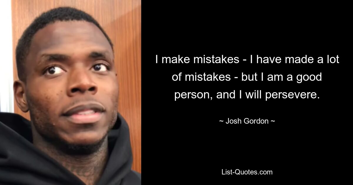 I make mistakes - I have made a lot of mistakes - but I am a good person, and I will persevere. — © Josh Gordon