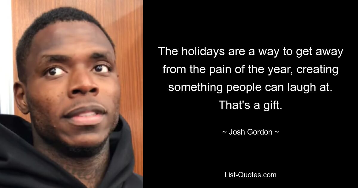 The holidays are a way to get away from the pain of the year, creating something people can laugh at. That's a gift. — © Josh Gordon