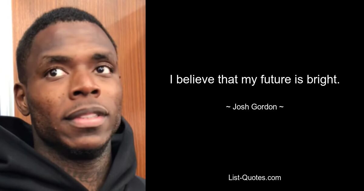 I believe that my future is bright. — © Josh Gordon