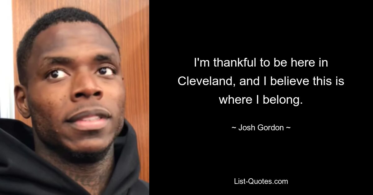 I'm thankful to be here in Cleveland, and I believe this is where I belong. — © Josh Gordon