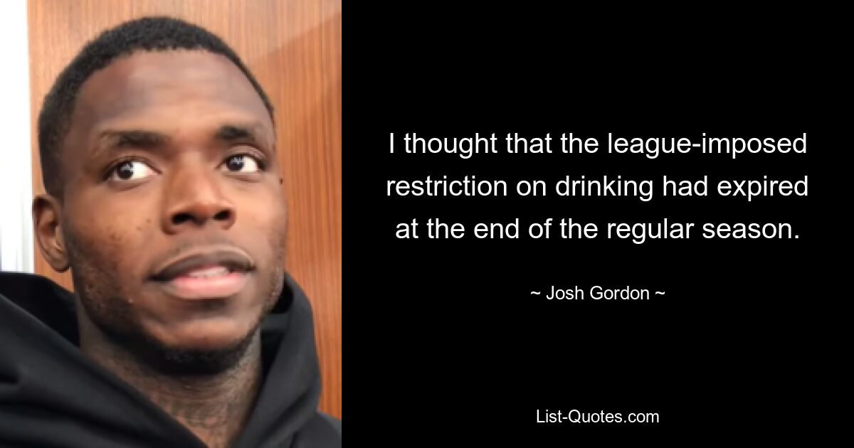 I thought that the league-imposed restriction on drinking had expired at the end of the regular season. — © Josh Gordon