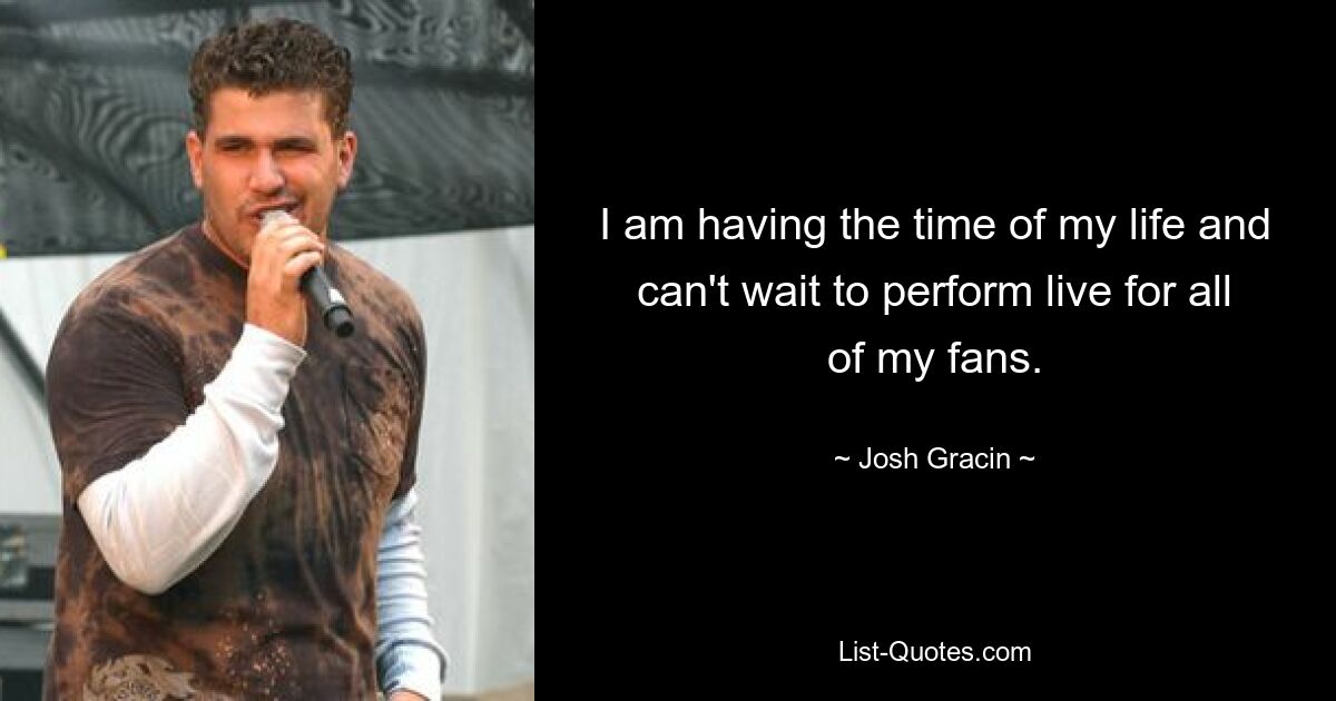 I am having the time of my life and can't wait to perform live for all of my fans. — © Josh Gracin