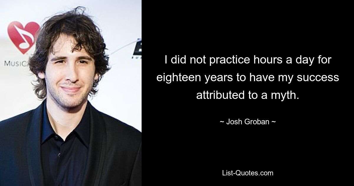 I did not practice hours a day for eighteen years to have my success attributed to a myth. — © Josh Groban