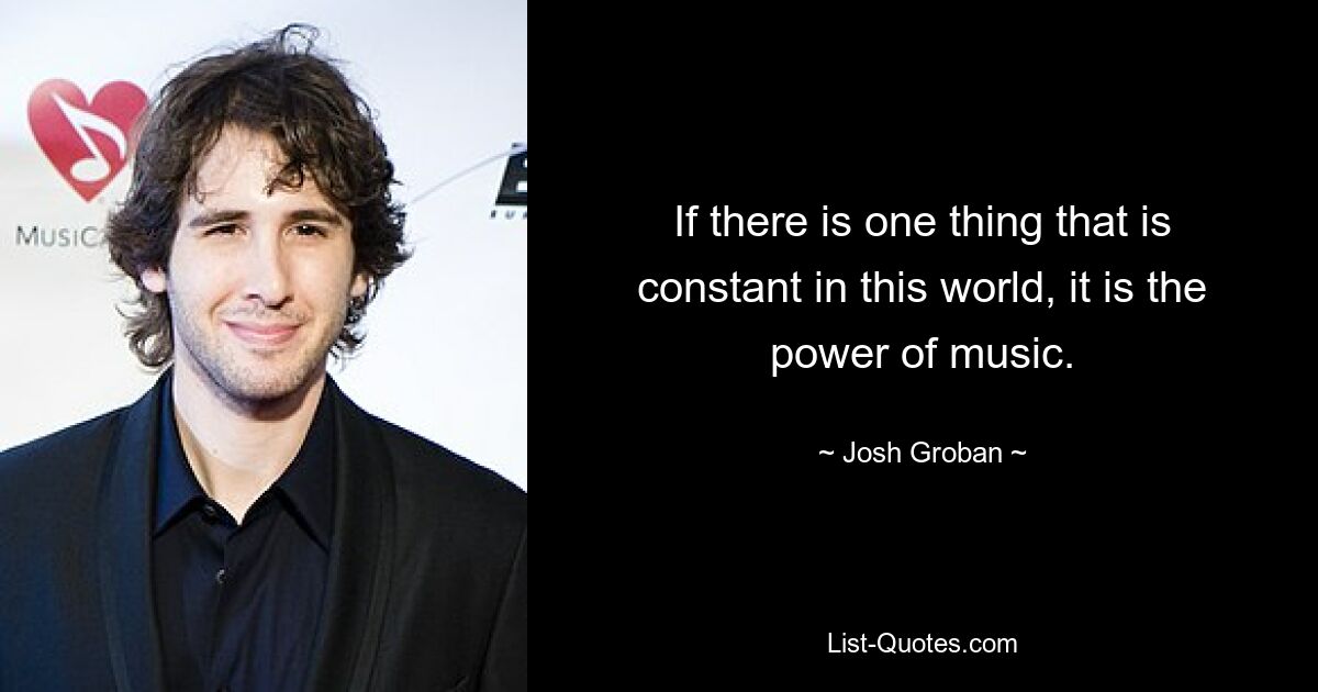 If there is one thing that is constant in this world, it is the power of music. — © Josh Groban