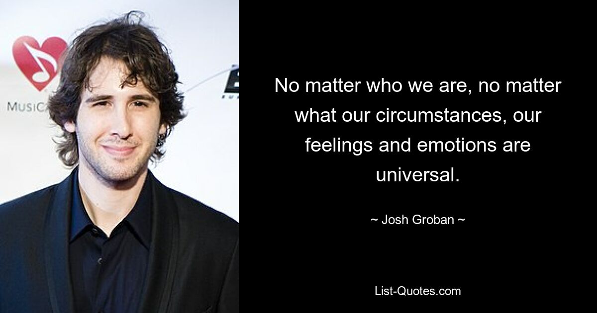 No matter who we are, no matter what our circumstances, our feelings and emotions are universal. — © Josh Groban