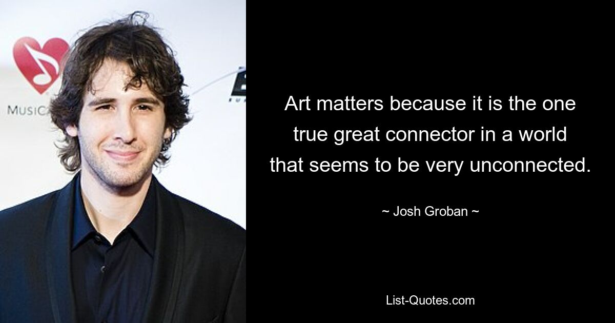 Art matters because it is the one true great connector in a world that seems to be very unconnected. — © Josh Groban