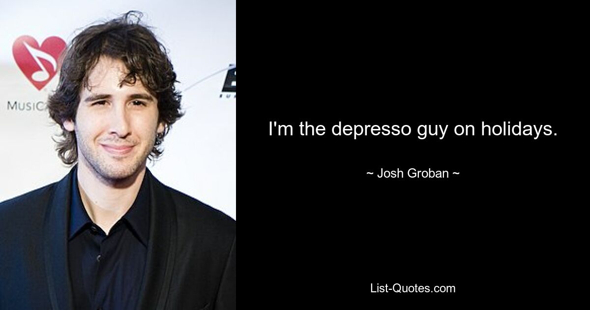 I'm the depresso guy on holidays. — © Josh Groban