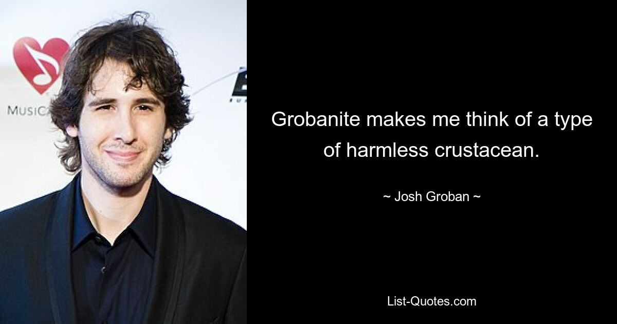 Grobanite makes me think of a type of harmless crustacean. — © Josh Groban