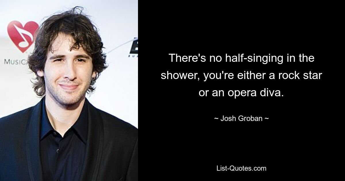 There's no half-singing in the shower, you're either a rock star or an opera diva. — © Josh Groban