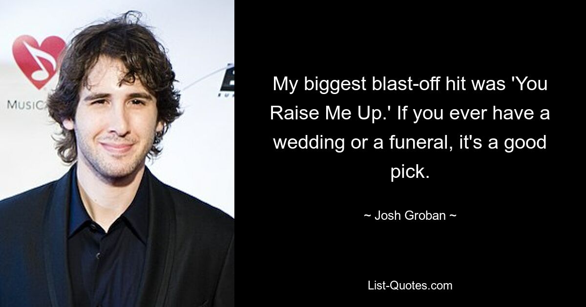 My biggest blast-off hit was 'You Raise Me Up.' If you ever have a wedding or a funeral, it's a good pick. — © Josh Groban