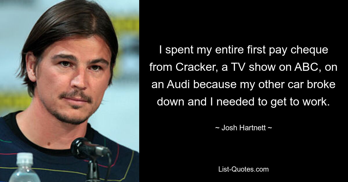 I spent my entire first pay cheque from Cracker, a TV show on ABC, on an Audi because my other car broke down and I needed to get to work. — © Josh Hartnett