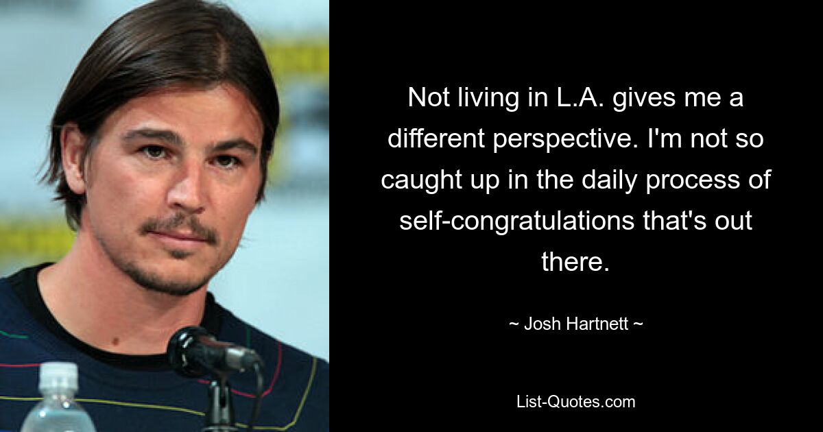 Not living in L.A. gives me a different perspective. I'm not so caught up in the daily process of self-congratulations that's out there. — © Josh Hartnett