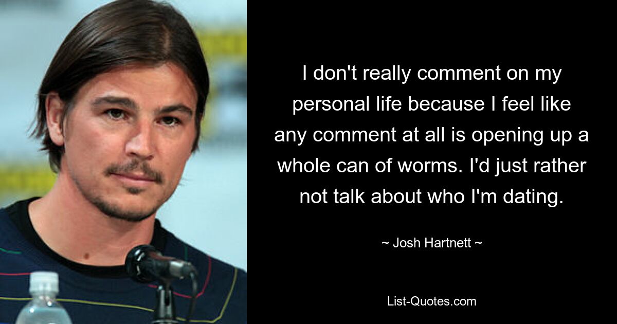 I don't really comment on my personal life because I feel like any comment at all is opening up a whole can of worms. I'd just rather not talk about who I'm dating. — © Josh Hartnett