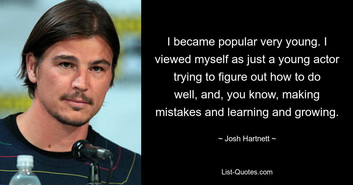 I became popular very young. I viewed myself as just a young actor trying to figure out how to do well, and, you know, making mistakes and learning and growing. — © Josh Hartnett