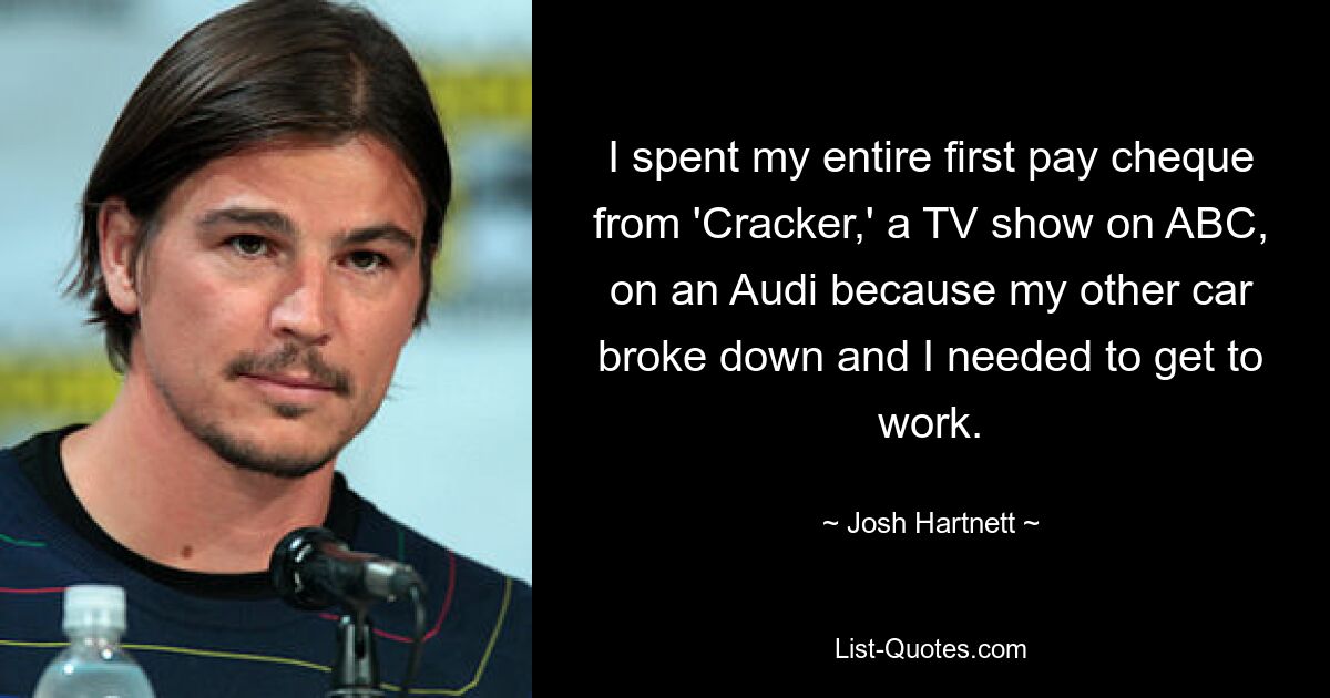 I spent my entire first pay cheque from 'Cracker,' a TV show on ABC, on an Audi because my other car broke down and I needed to get to work. — © Josh Hartnett