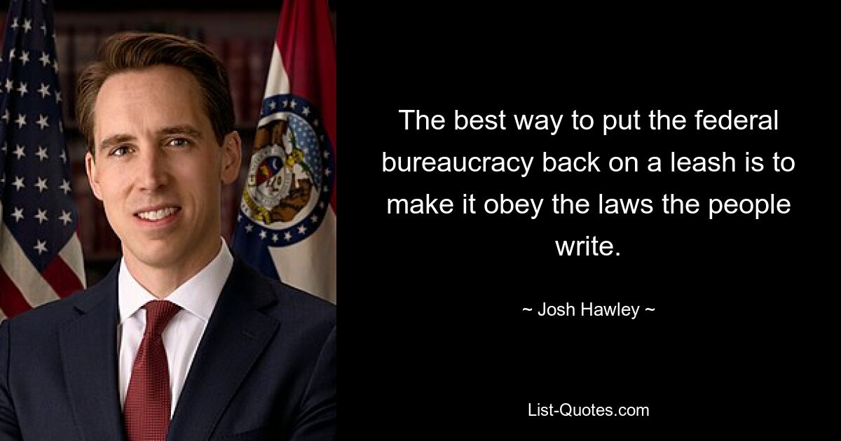 The best way to put the federal bureaucracy back on a leash is to make it obey the laws the people write. — © Josh Hawley