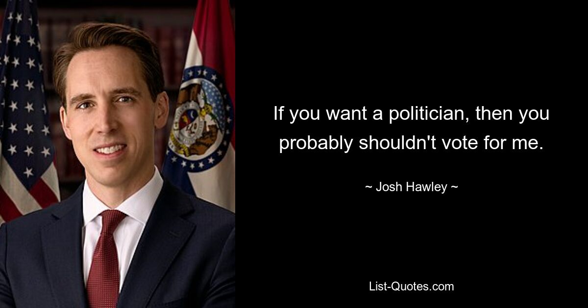 If you want a politician, then you probably shouldn't vote for me. — © Josh Hawley