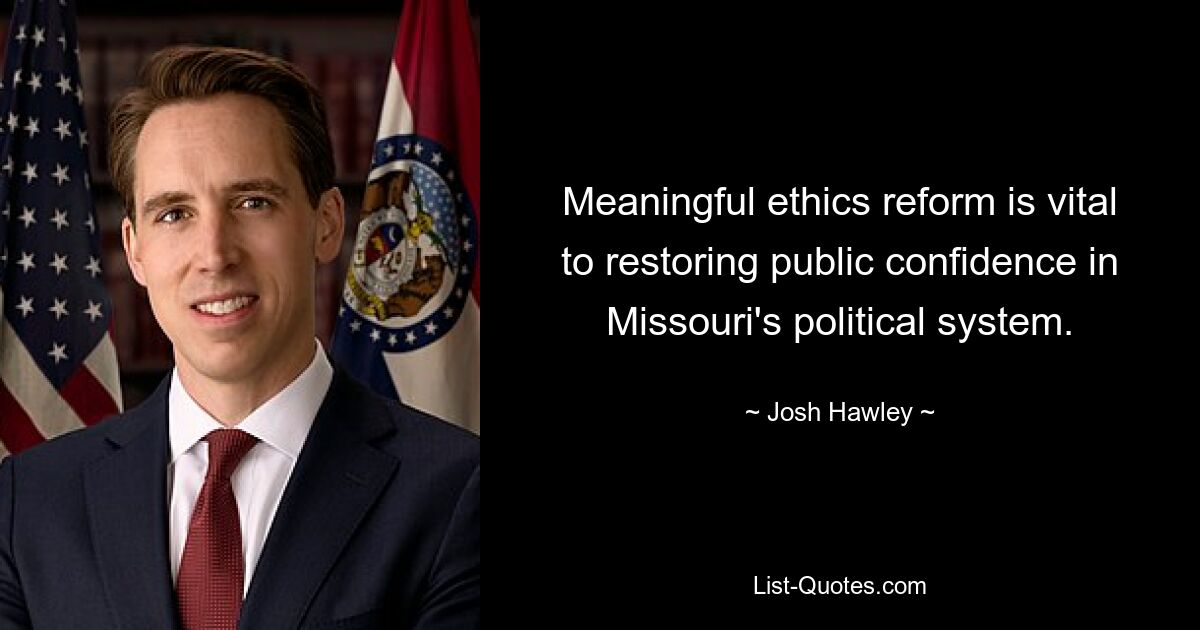 Meaningful ethics reform is vital to restoring public confidence in Missouri's political system. — © Josh Hawley