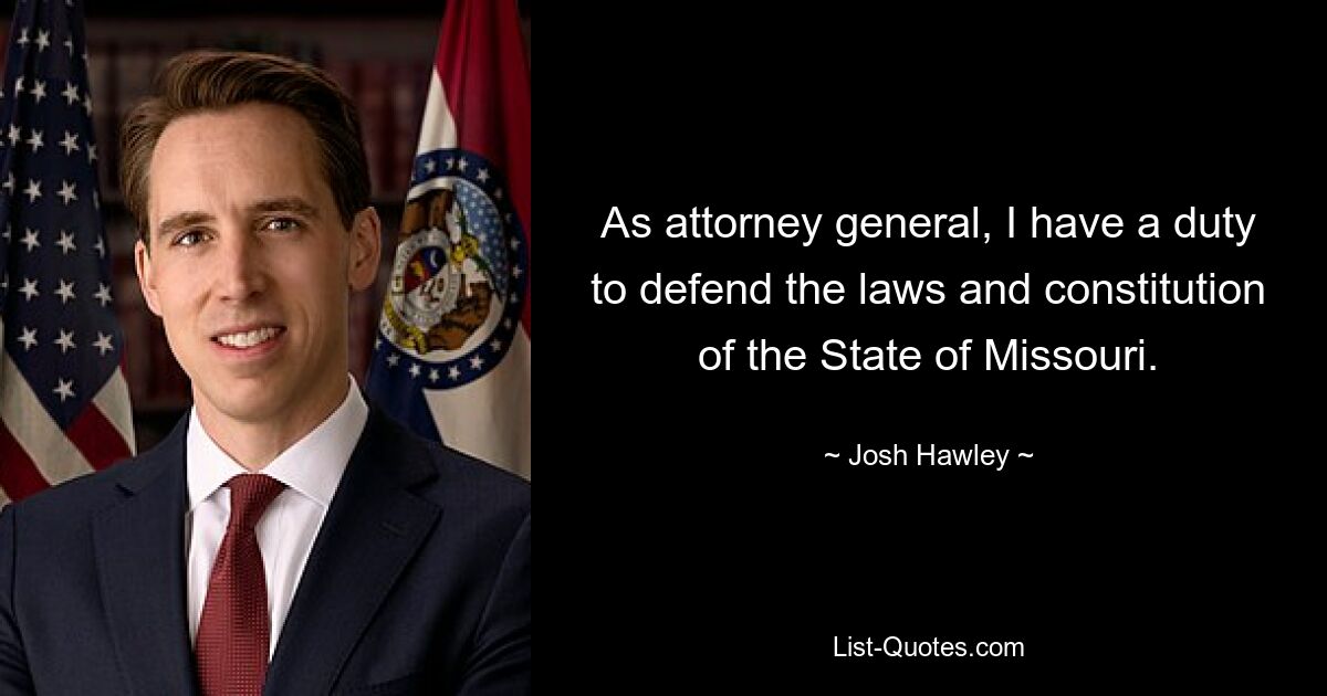 As attorney general, I have a duty to defend the laws and constitution of the State of Missouri. — © Josh Hawley