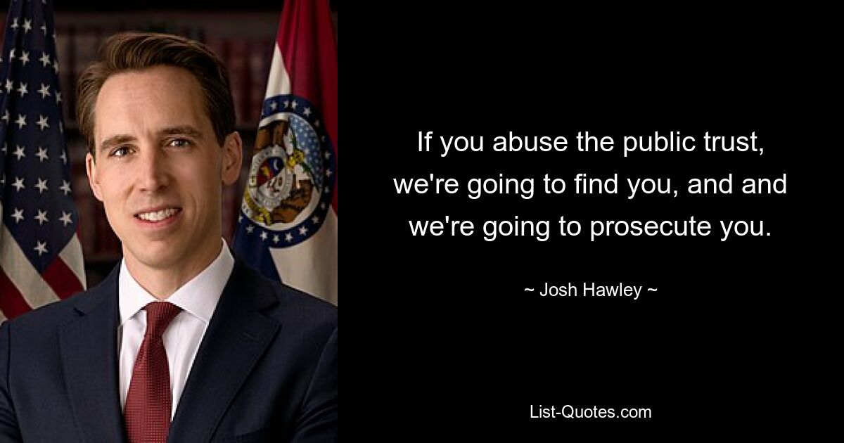 If you abuse the public trust, we're going to find you, and and we're going to prosecute you. — © Josh Hawley