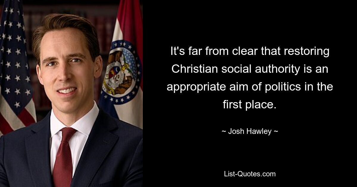 It's far from clear that restoring Christian social authority is an appropriate aim of politics in the first place. — © Josh Hawley